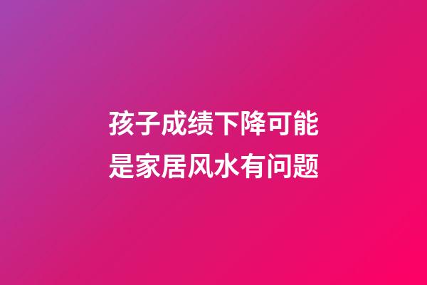 孩子成绩下降可能是家居风水有问题