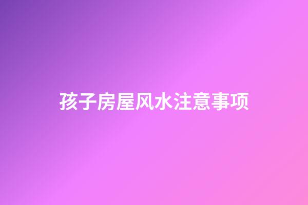 孩子房屋风水注意事项