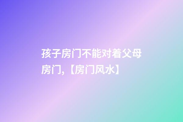 孩子房门不能对着父母房门,【房门风水】-第1张-观点-玄机派