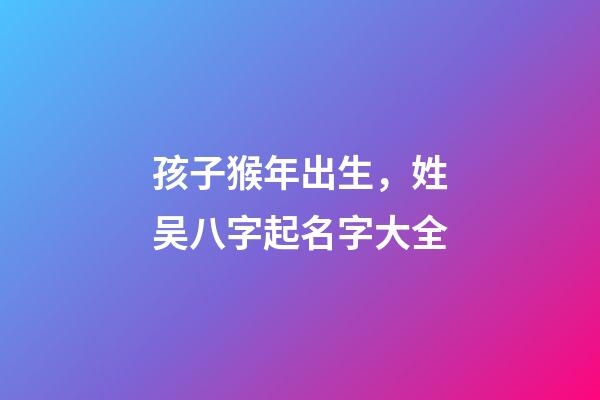 孩子猴年出生，姓吴八字起名字大全