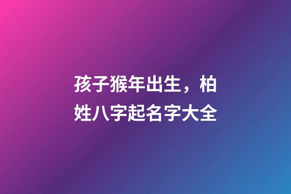 孩子猴年出生，柏姓八字起名字大全