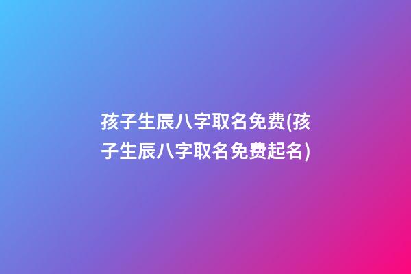 孩子生辰八字取名免费(孩子生辰八字取名免费起名)