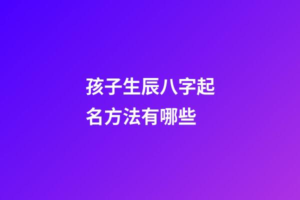 孩子生辰八字起名方法有哪些