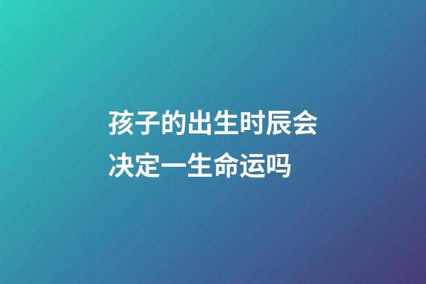 孩子的出生时辰会决定一生命运吗