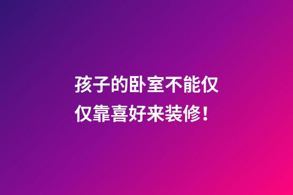 孩子的卧室不能仅仅靠喜好来装修！