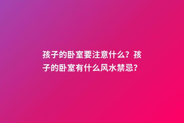 孩子的卧室要注意什么？孩子的卧室有什么风水禁忌？