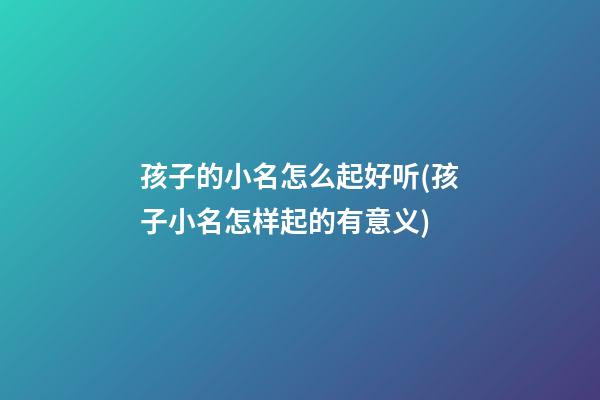 孩子的小名怎么起好听(孩子小名怎样起的有意义)