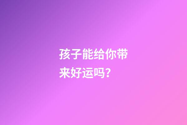 孩子能给你带来好运吗？