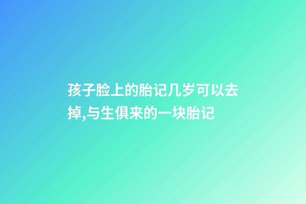 孩子脸上的胎记几岁可以去掉,与生俱来的一块胎记-第1张-观点-玄机派