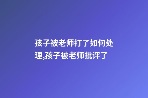 孩子被老师打了如何处理,孩子被老师批评了-第1张-观点-玄机派