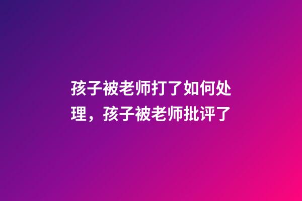 孩子被老师打了如何处理，孩子被老师批评了-第1张-观点-玄机派