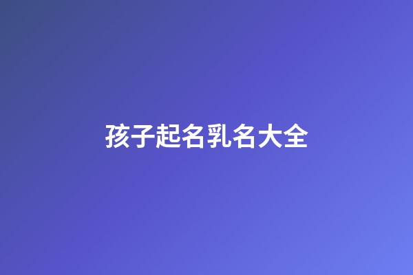 孩子起名乳名大全(孩子取乳名字大全)-第1张-宝宝起名-玄机派