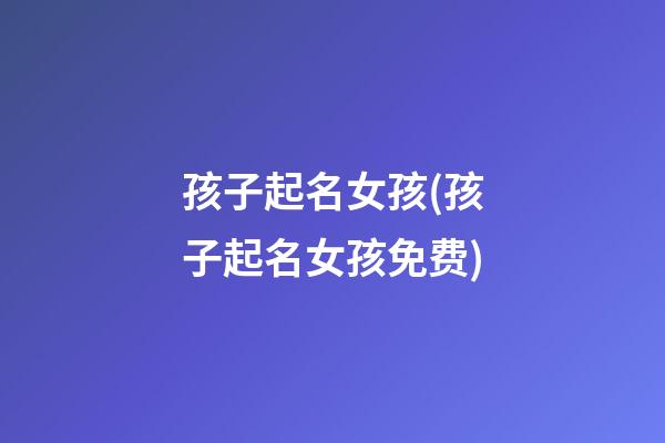 孩子起名女孩(孩子起名女孩免费)