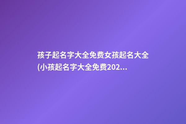 孩子起名字大全免费女孩起名大全(小孩起名字大全免费2021年女孩)
