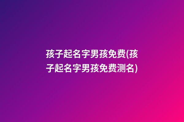 孩子起名字男孩免费(孩子起名字男孩免费测名)