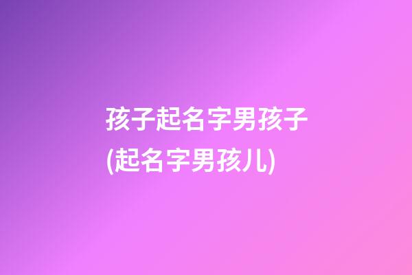 孩子起名字男孩子(起名字男孩儿)