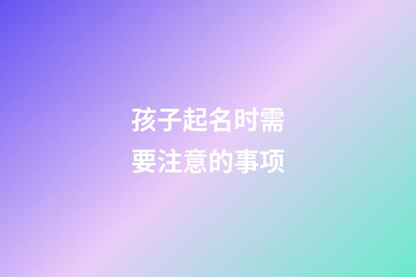 孩子起名时需要注意的事项
