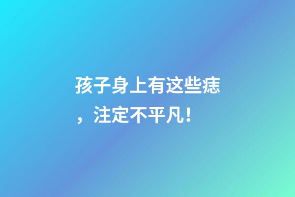 孩子身上有这些痣，注定不平凡！