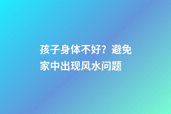 孩子身体不好？避免家中出现风水问题