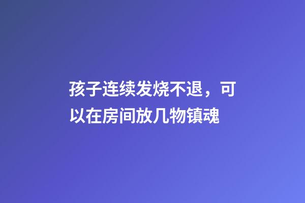 孩子连续发烧不退，可以在房间放几物镇魂