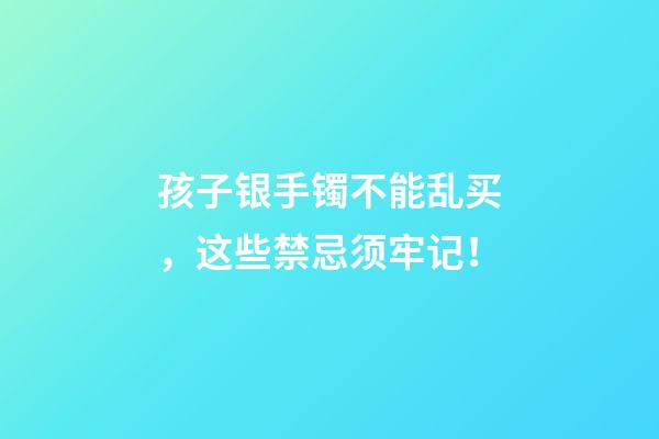 孩子银手镯不能乱买，这些禁忌须牢记！