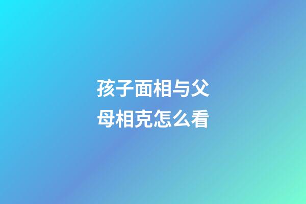 孩子面相与父母相克怎么看