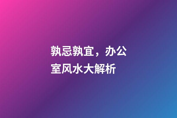 孰忌孰宜，办公室风水大解析