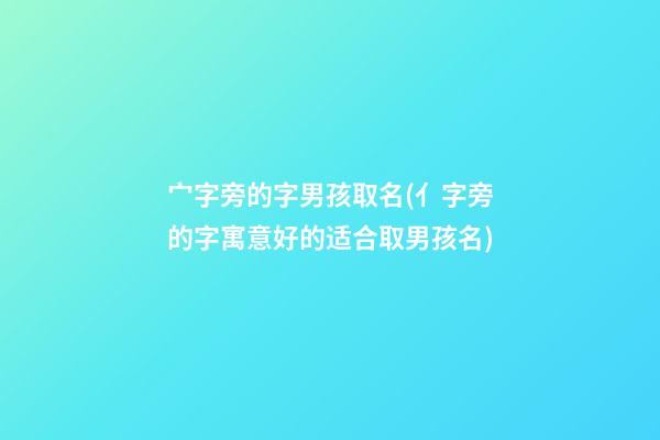 宀字旁的字男孩取名(亻字旁的字寓意好的适合取男孩名)