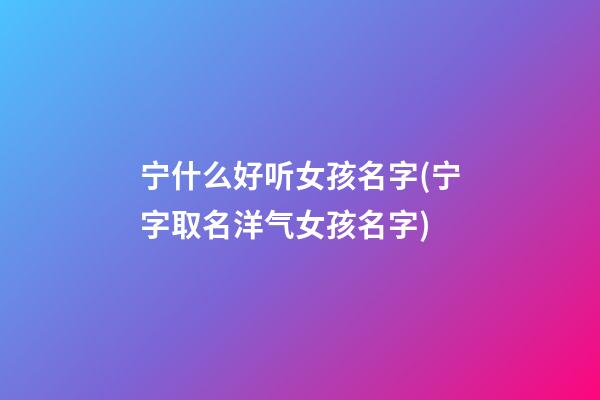 宁什么好听女孩名字(宁字取名洋气女孩名字)
