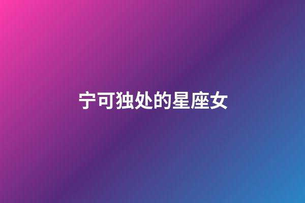 宁可独处的星座女-第1张-星座运势-玄机派