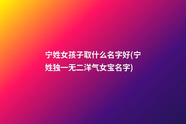 宁姓女孩子取什么名字好(宁姓独一无二洋气女宝名字)