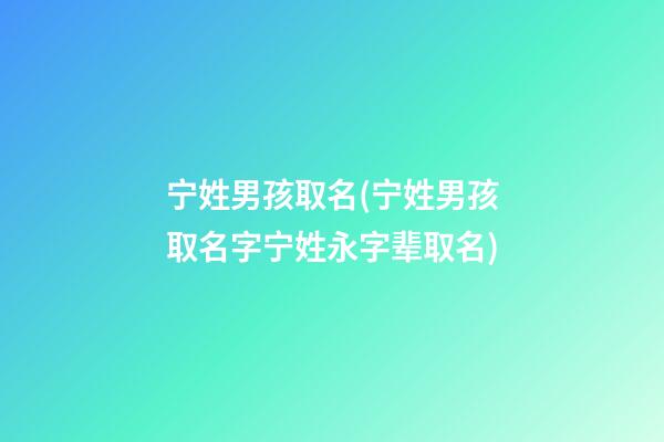 宁姓男孩取名(宁姓男孩取名字宁姓永字辈取名)