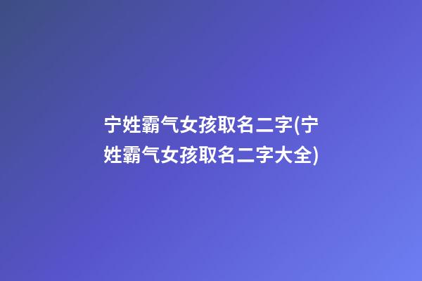 宁姓霸气女孩取名二字(宁姓霸气女孩取名二字大全)