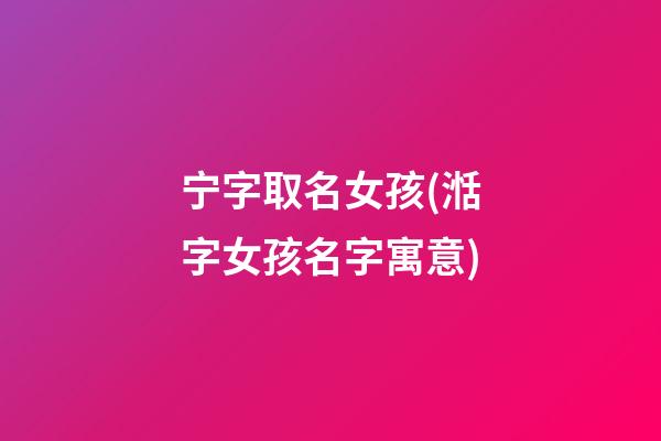 宁字取名女孩(湉字女孩名字寓意)