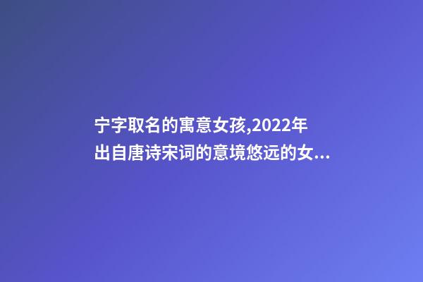 宁字取名的寓意女孩,2022年出自唐诗宋词的意境悠远的女宝宝起名-第1张-观点-玄机派