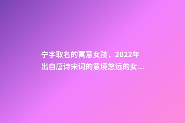 宁字取名的寓意女孩，2022年出自唐诗宋词的意境悠远的女宝宝起名-第1张-观点-玄机派