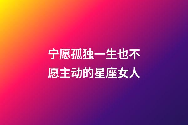 宁愿孤独一生也不愿主动的星座女人-第1张-星座运势-玄机派