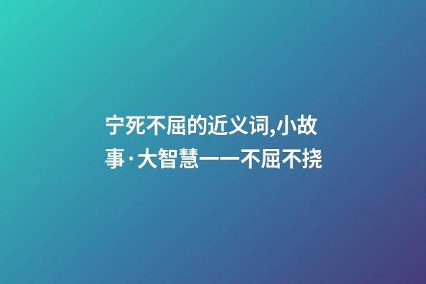 宁死不屈的近义词,小故事·大智慧一一不屈不挠-第1张-观点-玄机派