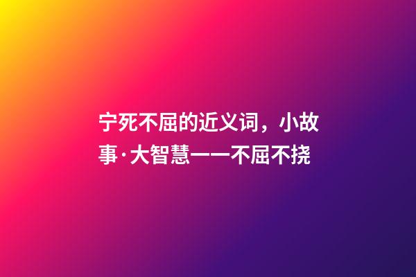 宁死不屈的近义词，小故事·大智慧一一不屈不挠-第1张-观点-玄机派