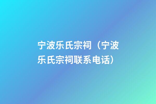 宁波乐氏宗祠（宁波乐氏宗祠联系电话）
