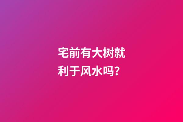 宅前有大树就利于风水吗？