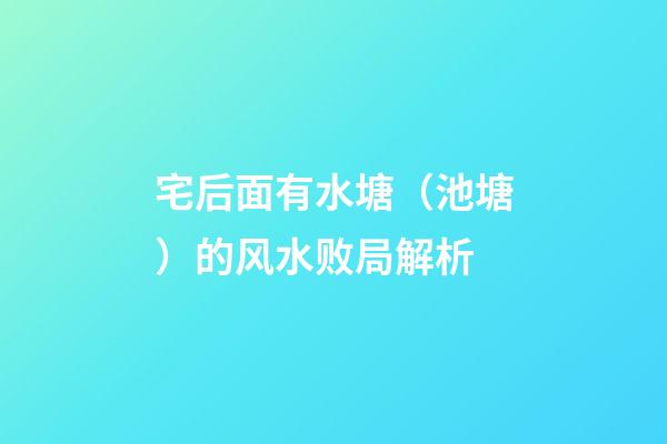 宅后面有水塘（池塘）的风水败局解析