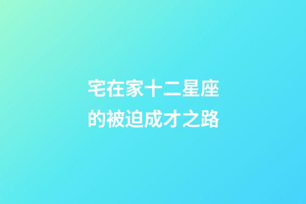 宅在家十二星座的被迫成才之路