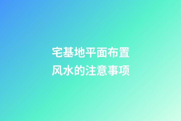 宅基地平面布置风水的注意事项