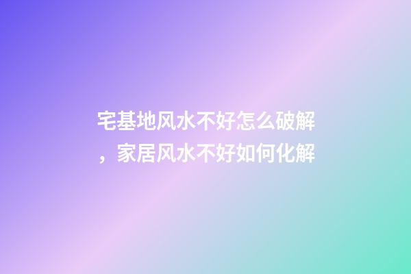 宅基地风水不好怎么破解，家居风水不好如何化解