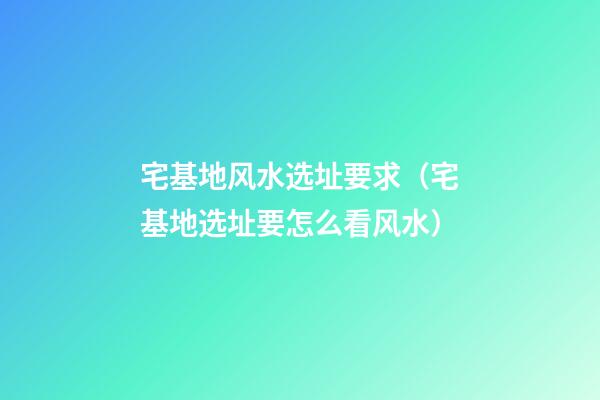 宅基地风水选址要求（宅基地选址要怎么看风水）