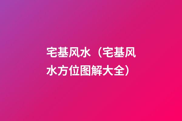 宅基风水（宅基风水方位图解大全）