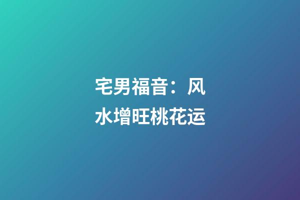 宅男福音：风水增旺桃花运