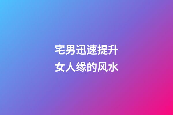 宅男迅速提升女人缘的风水