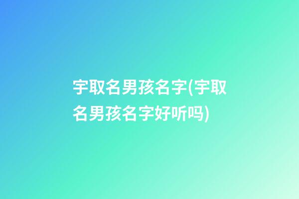 宇取名男孩名字(宇取名男孩名字好听吗)